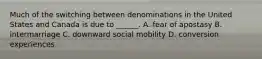 Much of the switching between denominations in the United States and Canada is due to ______. A. fear of apostasy B. intermarriage C. downward social mobility D. conversion experiences