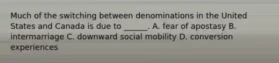 Much of the switching between denominations in the United States and Canada is due to ______. A. fear of apostasy B. intermarriage C. downward social mobility D. conversion experiences