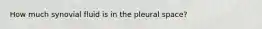 How much synovial fluid is in the pleural space?