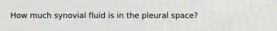 How much synovial fluid is in the pleural space?