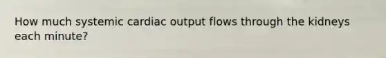 How much systemic cardiac output flows through the kidneys each minute?