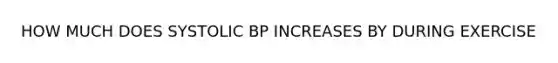 HOW MUCH DOES SYSTOLIC BP INCREASES BY DURING EXERCISE