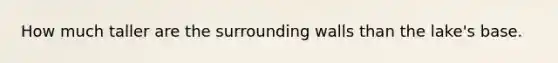 How much taller are the surrounding walls than the lake's base.