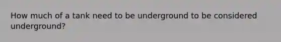 How much of a tank need to be underground to be considered underground?