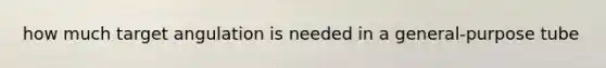 how much target angulation is needed in a general-purpose tube