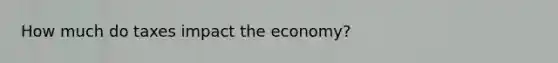 How much do taxes impact the economy?