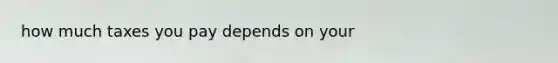 how much taxes you pay depends on your