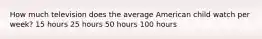 How much television does the average American child watch per week? 15 hours 25 hours 50 hours 100 hours