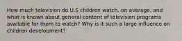 How much television do U.S children watch, on average, and what is known about general content of television programs available for them to watch? Why is it such a large influence on children development?