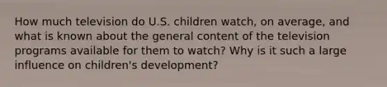 How much television do U.S. children watch, on average, and what is known about the general content of the television programs available for them to watch? Why is it such a large influence on children's development?