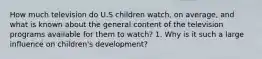 How much television do U.S children watch, on average, and what is known about the general content of the television programs available for them to watch? 1. Why is it such a large influence on children's development?