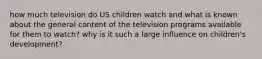 how much television do US children watch and what is known about the general content of the television programs available for them to watch? why is it such a large influence on children's development?