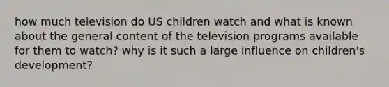 how much television do US children watch and what is known about the general content of the television programs available for them to watch? why is it such a large influence on children's development?