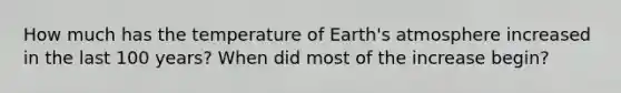 How much has the temperature of Earth's atmosphere increased in the last 100 years? When did most of the increase begin?