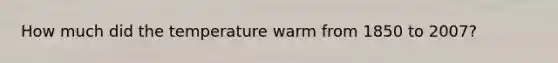 How much did the temperature warm from 1850 to 2007?