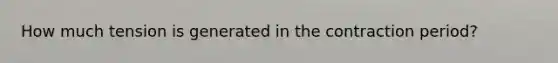 How much tension is generated in the contraction period?