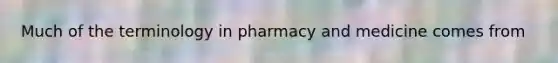 Much of the terminology in pharmacy and medicine comes from