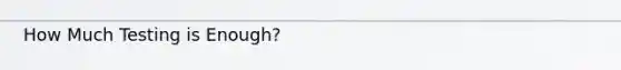 How Much Testing is Enough?