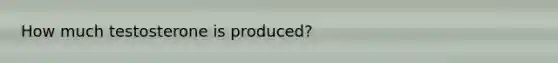 How much testosterone is produced?
