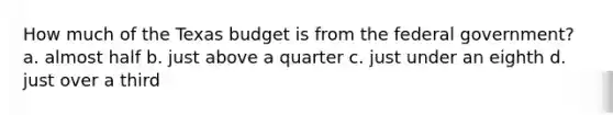 How much of the Texas budget is from the federal government? a. almost half b. just above a quarter c. just under an eighth d. just over a third