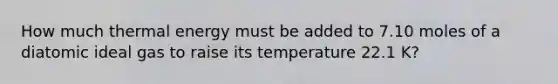 How much thermal energy must be added to 7.10 moles of a diatomic ideal gas to raise its temperature 22.1 K?