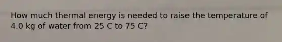 How much thermal energy is needed to raise the temperature of 4.0 kg of water from 25 C to 75 C?