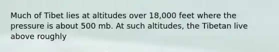 Much of Tibet lies at altitudes over 18,000 feet where the pressure is about 500 mb. At such altitudes, the Tibetan live above roughly