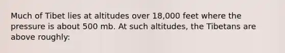 Much of Tibet lies at altitudes over 18,000 feet where the pressure is about 500 mb. At such altitudes, the Tibetans are above roughly: