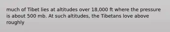 much of Tibet lies at altitudes over 18,000 ft where the pressure is about 500 mb. At such altitudes, the Tibetans love above roughly