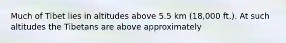 Much of Tibet lies in altitudes above 5.5 km (18,000 ft.). At such altitudes the Tibetans are above approximately