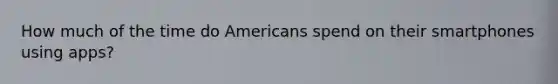 How much of the time do Americans spend on their smartphones using apps?