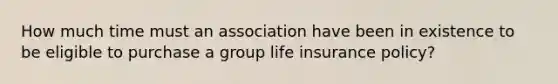 How much time must an association have been in existence to be eligible to purchase a group life insurance policy?