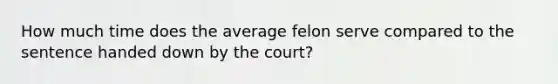 How much time does the average felon serve compared to the sentence handed down by the court?