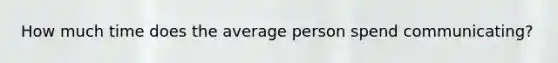 How much time does the average person spend communicating?