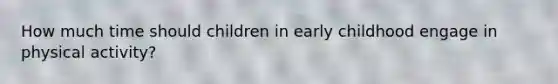 How much time should children in early childhood engage in physical activity?