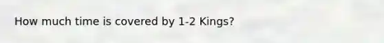 How much time is covered by 1-2 Kings?