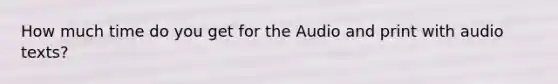 How much time do you get for the Audio and print with audio texts?