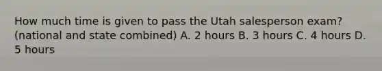 How much time is given to pass the Utah salesperson exam?(national and state combined) A. 2 hours B. 3 hours C. 4 hours D. 5 hours