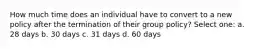 How much time does an individual have to convert to a new policy after the termination of their group policy? Select one: a. 28 days b. 30 days c. 31 days d. 60 days