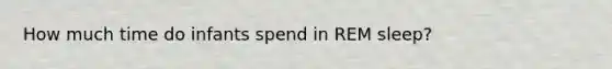 How much time do infants spend in REM sleep?