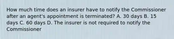 How much time does an insurer have to notify the Commissioner after an agent's appointment is terminated? A. 30 days B. 15 days C. 60 days D. The insurer is not required to notify the Commissioner