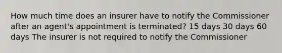 How much time does an insurer have to notify the Commissioner after an agent's appointment is terminated? 15 days 30 days 60 days The insurer is not required to notify the Commissioner