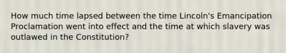 How much time lapsed between the time Lincoln's Emancipation Proclamation went into effect and the time at which slavery was outlawed in the Constitution?