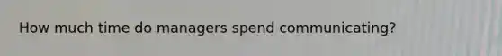 How much time do managers spend communicating?