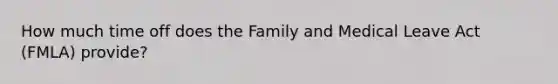 How much time off does the Family and Medical Leave Act (FMLA) provide?