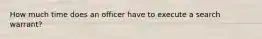 How much time does an officer have to execute a search warrant?