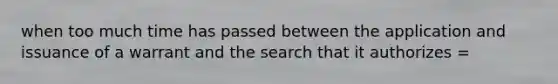 when too much time has passed between the application and issuance of a warrant and the search that it authorizes =