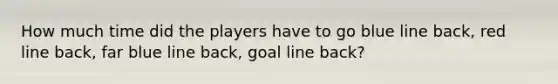 How much time did the players have to go blue line back, red line back, far blue line back, goal line back?