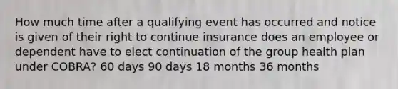 How much time after a qualifying event has occurred and notice is given of their right to continue insurance does an employee or dependent have to elect continuation of the group health plan under COBRA? 60 days 90 days 18 months 36 months