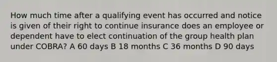 How much time after a qualifying event has occurred and notice is given of their right to continue insurance does an employee or dependent have to elect continuation of the group health plan under COBRA? A 60 days B 18 months C 36 months D 90 days